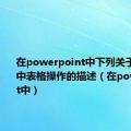 在powerpoint中下列关于幻灯片中表格操作的描述（在powerpoint中）