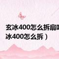 玄冰400怎么拆扇叶（玄冰400怎么拆）