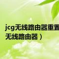 jcg无线路由器重置（jcg无线路由器）