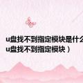 u盘找不到指定模块是什么意思（u盘找不到指定模块）