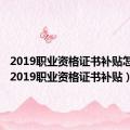 2019职业资格证书补贴怎么领（2019职业资格证书补贴）