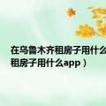 在乌鲁木齐租房子用什么app（租房子用什么app）