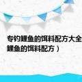 专钓鲤鱼的饵料配方大全（专钓鲤鱼的饵料配方）