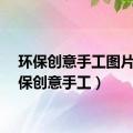 环保创意手工图片（环保创意手工）