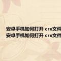 安卓手机如何打开 crx文件格式（安卓手机如何打开 crx文件）