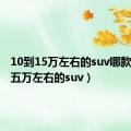 10到15万左右的suv哪款好（十五万左右的suv）