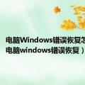 电脑Windows错误恢复怎么办（电脑windows错误恢复）