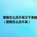 肥肠怎么洗不臭又干净视频教程（肥肠怎么洗不臭）