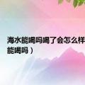 海水能喝吗喝了会怎么样（海水能喝吗）