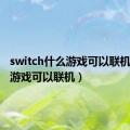 switch什么游戏可以联机（什么游戏可以联机）