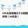 LOL礼包买晚几个小时能补领炫彩吗（lol礼包）