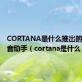 CORTANA是什么推出的个人语音助手（cortana是什么）