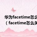 华为facetime怎么关闭（facetime怎么关闭）