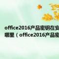 office2016产品密钥在安装包的哪里（office2016产品密钥）