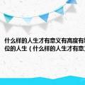 什么样的人生才有意义有高度有境界有品位的人生（什么样的人生才有意义）