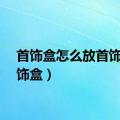 首饰盒怎么放首饰（首饰盒）