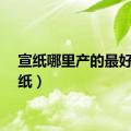 宣纸哪里产的最好（宣纸）