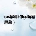 ips屏幕和lcd屏幕（ips屏幕）