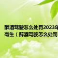 醉酒驾驶怎么处罚2023年超200亳生（醉酒驾驶怎么处罚）