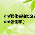 dnf强化卷轴怎么获得（dnf强化卷）