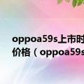 oppoa59s上市时间跟价格（oppoa59s）