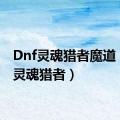 Dnf灵魂猎者魔道（dnf灵魂猎者）