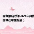 国考报名时间2024年具体时间（国考在哪里报名）