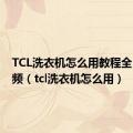 TCL洗衣机怎么用教程全自动视频（tcl洗衣机怎么用）