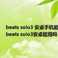 beats solo3 安卓手机能用吗（beats solo3安卓能用吗）