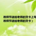 教师节送给老师的贺卡上写什么（教师节送给老师的贺卡）