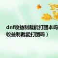 dnf收益制裁能打团本吗（dnf收益制裁能打团吗）