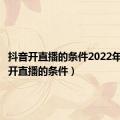 抖音开直播的条件2022年（抖音开直播的条件）