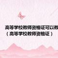 高等学校教师资格证可以教高中吗（高等学校教师资格证）