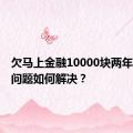 欠马上金融10000块两年，债务问题如何解决？