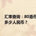 汇率查询：80港币等于多少人民币？