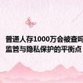 普通人存1000万会被查吗？银行监管与隐私保护的平衡点