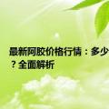 最新阿胶价格行情：多少钱一斤？全面解析