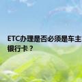 ETC办理是否必须是车主本人的银行卡？