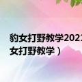 豹女打野教学2021（豹女打野教学）