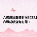 六级成绩查询时间2023上半年（六级成绩查询时间）