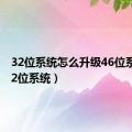 32位系统怎么升级46位系统（32位系统）