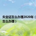 失业证怎么办理2020年（失业证怎么办理）