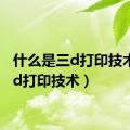 什么是三d打印技术（三d打印技术）