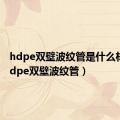 hdpe双壁波纹管是什么材料（hdpe双壁波纹管）