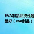 EVA制品屈挠性是多少最好（eva制品）