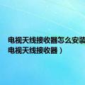 电视天线接收器怎么安装视频（电视天线接收器）