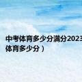 中考体育多少分满分2023（中考体育多少分）