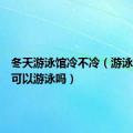 冬天游泳馆冷不冷（游泳馆冬天可以游泳吗）