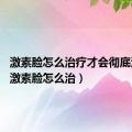 激素脸怎么治疗才会彻底治好?（激素脸怎么治）