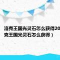 洛克王国光灵石怎么获得2022（洛克王国光灵石怎么获得）